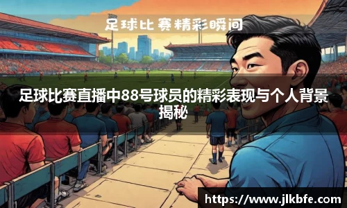足球比赛直播中88号球员的精彩表现与个人背景揭秘