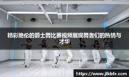 精彩绝伦的爵士舞比赛视频展现舞者们的热情与才华