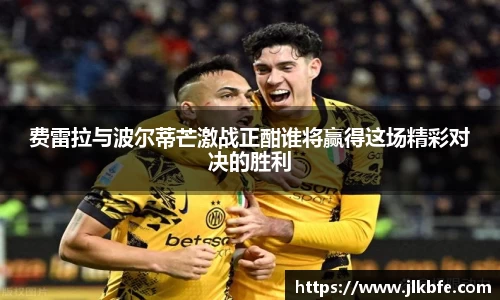 费雷拉与波尔蒂芒激战正酣谁将赢得这场精彩对决的胜利