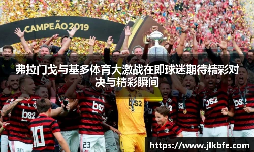 弗拉门戈与基多体育大激战在即球迷期待精彩对决与精彩瞬间