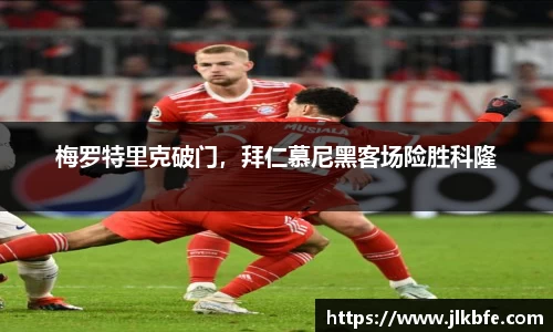 梅罗特里克破门，拜仁慕尼黑客场险胜科隆